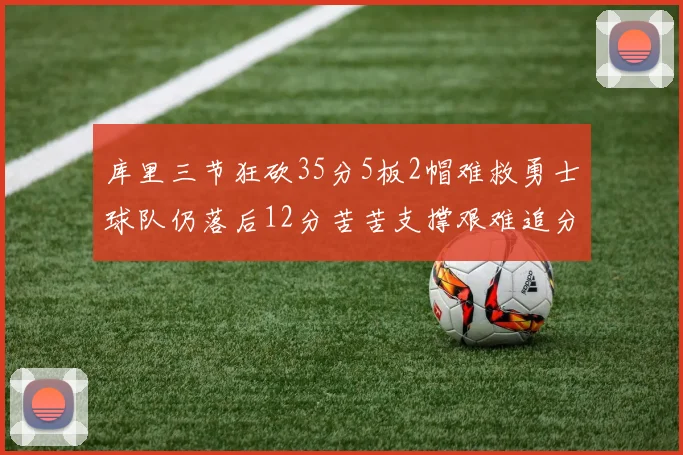 库里三节狂砍35分5板2帽难救勇士球队仍落后12分苦苦支撑艰难追分