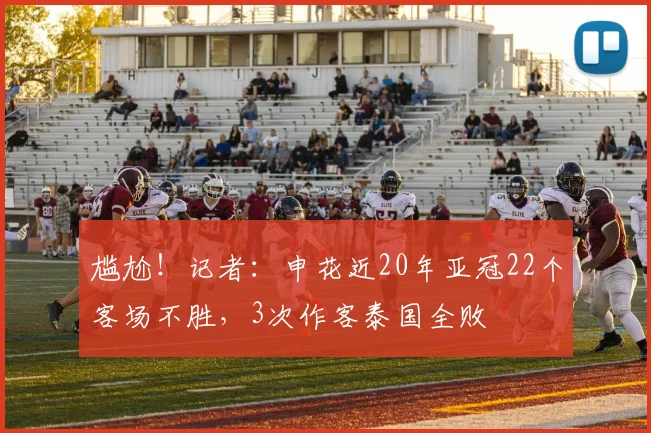 尴尬！记者：申花近20年亚冠22个客场不胜，3次作客泰国全败