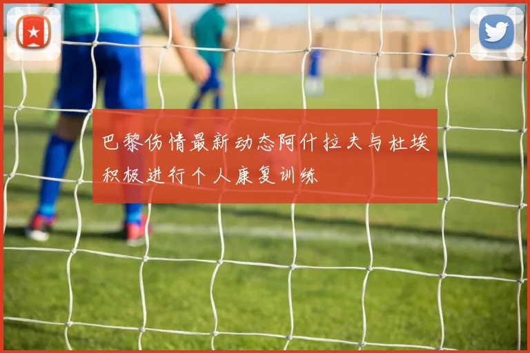 巴黎伤情最新动态阿什拉夫与杜埃积极进行个人康复训练