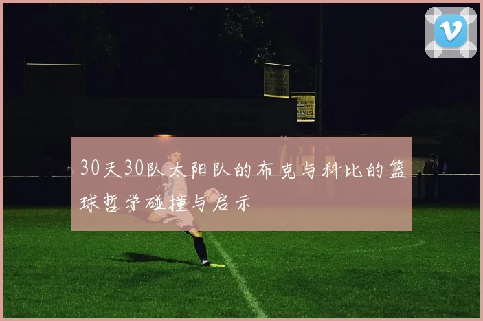 30天30队太阳队的布克与科比的篮球哲学碰撞与启示