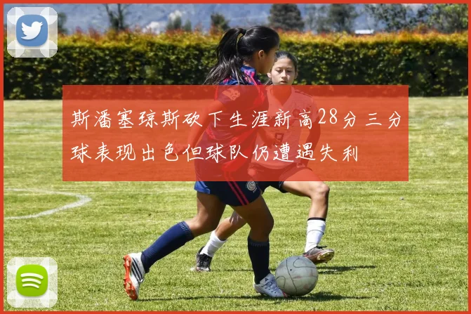 斯潘塞琼斯砍下生涯新高28分三分球表现出色但球队仍遭遇失利