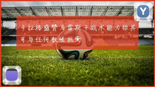 卡拉格盛赞马雷斯卡战术能力称其可与任何教练抗衡