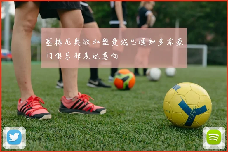 塞梅尼奥欲加盟曼城已通知多家豪门俱乐部表达意向