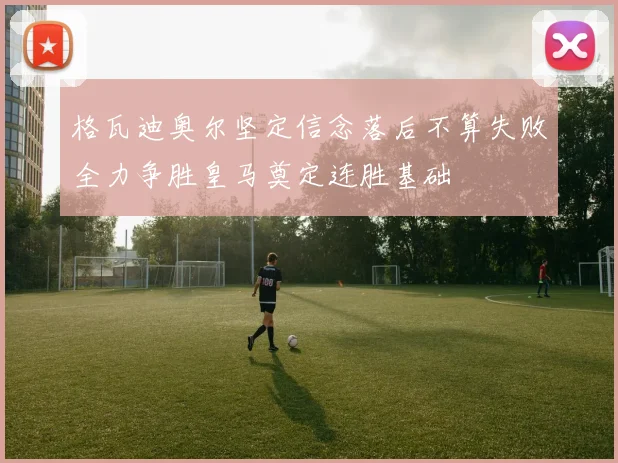 格瓦迪奥尔坚定信念落后不算失败全力争胜皇马奠定连胜基础