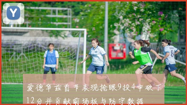 爱德华兹首节表现抢眼9投4中砍下12分并贡献前场板与防守数据