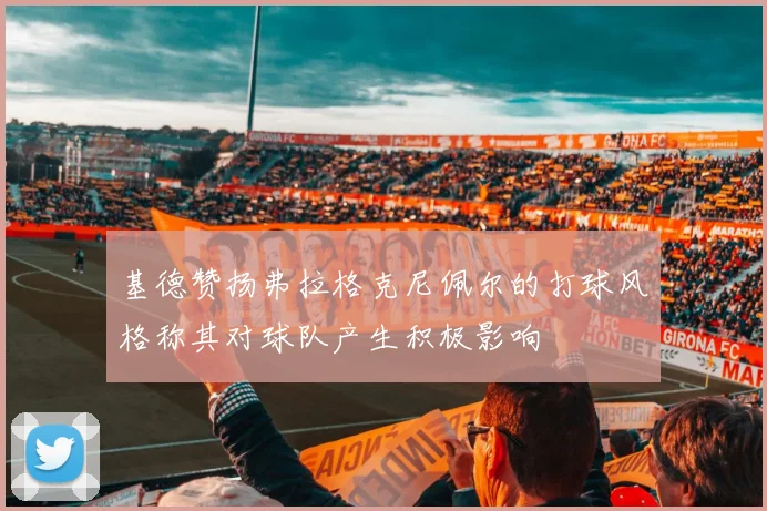 基德赞扬弗拉格克尼佩尔的打球风格称其对球队产生积极影响