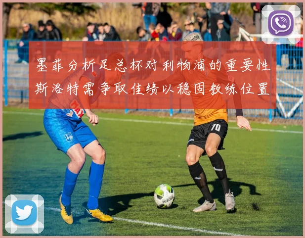 墨菲分析足总杯对利物浦的重要性斯洛特需争取佳绩以稳固教练位置