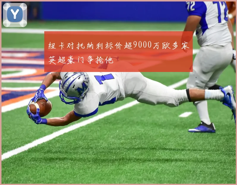 纽卡对托纳利标价超9000万欧多家英超豪门争抢他