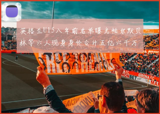 英格兰U15八年前名单曝光帕尔默贝林等六人现身身价合计五亿六千万