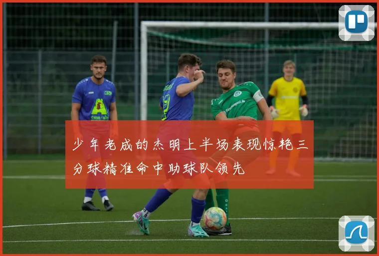 少年老成的杰明上半场表现惊艳三分球精准命中助球队领先