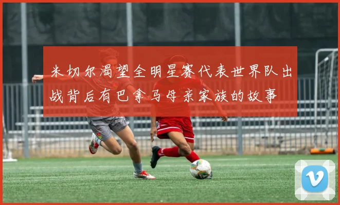 米切尔渴望全明星赛代表世界队出战背后有巴拿马母亲家族的故事