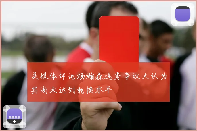 美媒体评论杨瀚森选秀争议大认为其尚未达到轮换水平