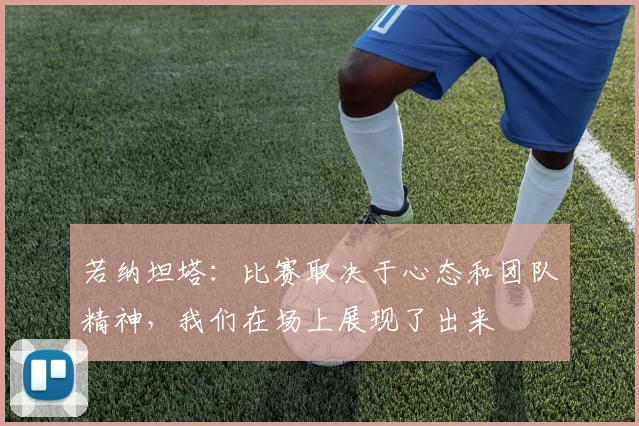 若纳坦塔：比赛取决于心态和团队精神，我们在场上展现了出来