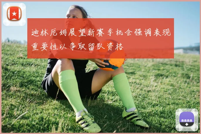 迪林厄姆展望新赛季机会强调表现重要性以争取留队资格