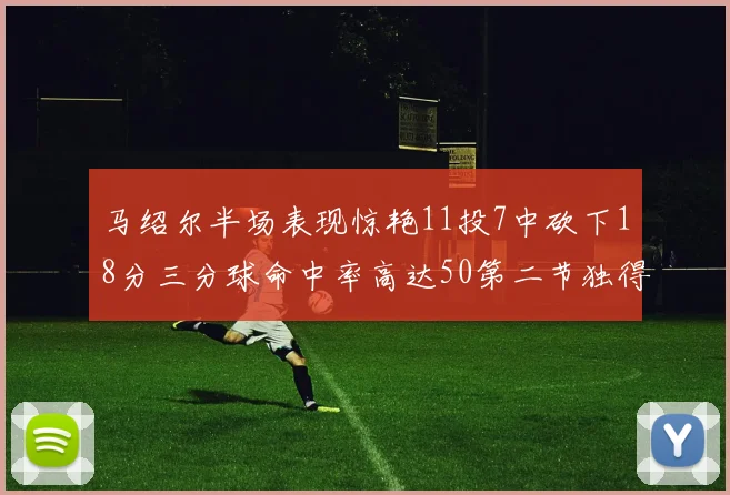 马绍尔半场表现惊艳11投7中砍下18分三分球命中率高达50第二节独得12分