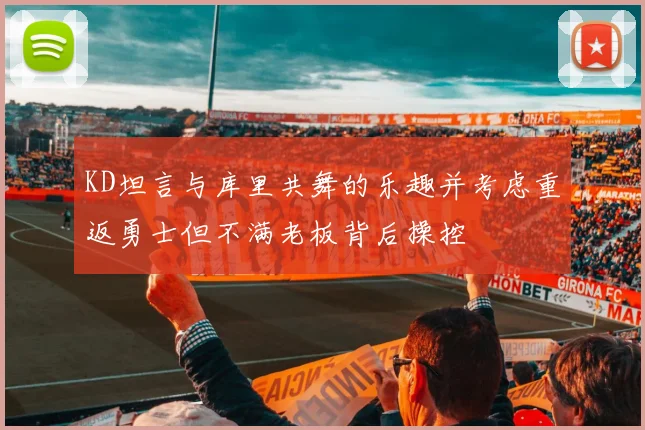 KD坦言与库里共舞的乐趣并考虑重返勇士但不满老板背后操控