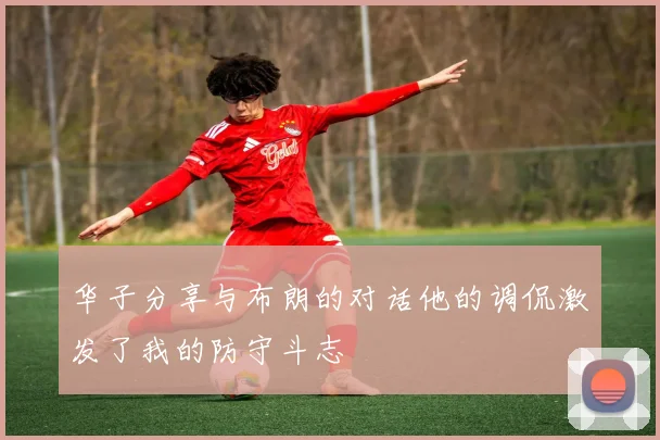华子分享与布朗的对话他的调侃激发了我的防守斗志