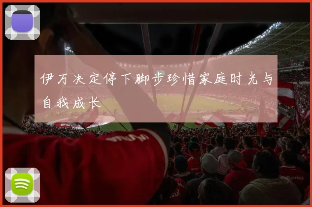 伊万决定停下脚步珍惜家庭时光与自我成长