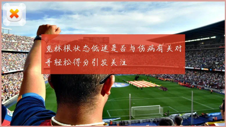 克林根状态低迷是否与伤病有关对手轻松得分引发关注