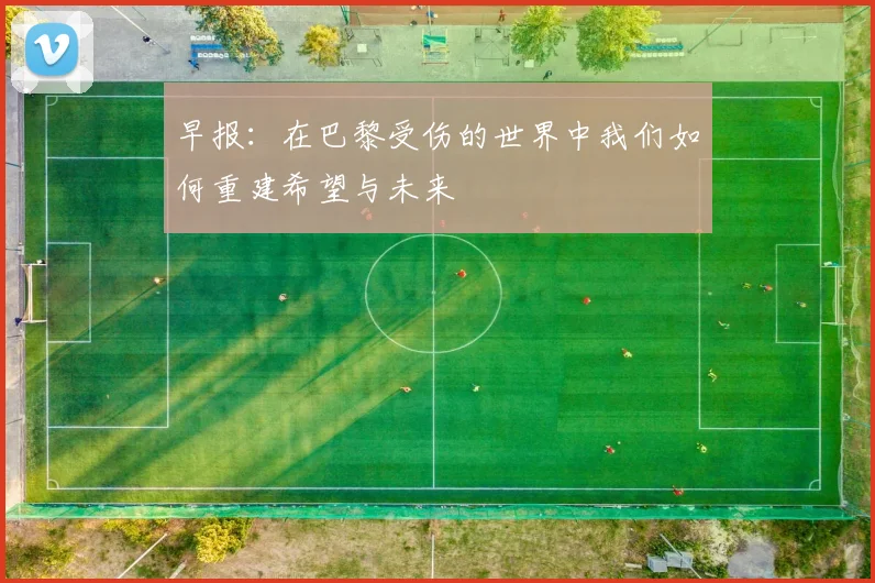 早报：在巴黎受伤的世界中我们如何重建希望与未来