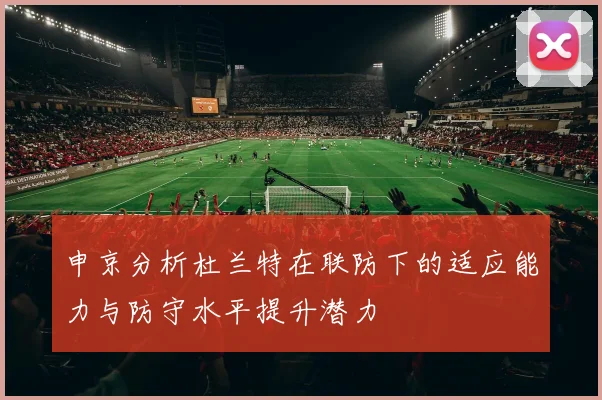 申京分析杜兰特在联防下的适应能力与防守水平提升潜力