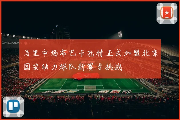 马里中场布巴卡孔特正式加盟北京国安助力球队新赛季挑战