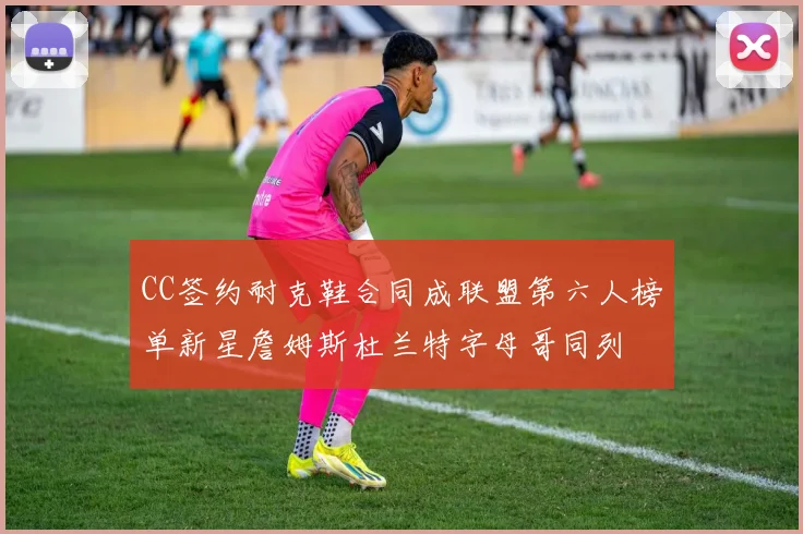 CC签约耐克鞋合同成联盟第六人榜单新星詹姆斯杜兰特字母哥同列