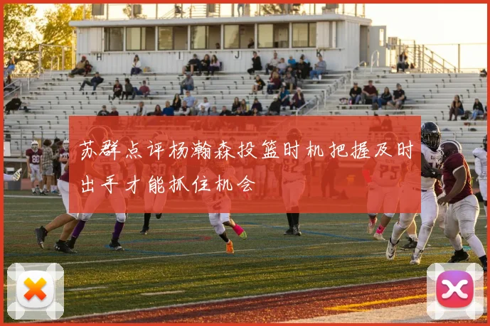 苏群点评杨瀚森投篮时机把握及时出手才能抓住机会