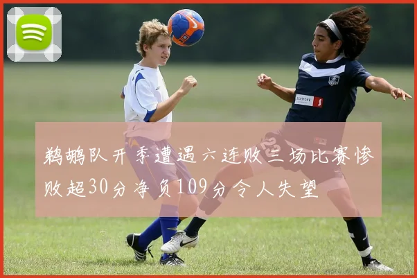 鹈鹕队开季遭遇六连败三场比赛惨败超30分净负109分令人失望