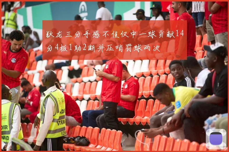 狄龙三分手感不佳仅中一球贡献14分4板1助2断并压哨罚球两次