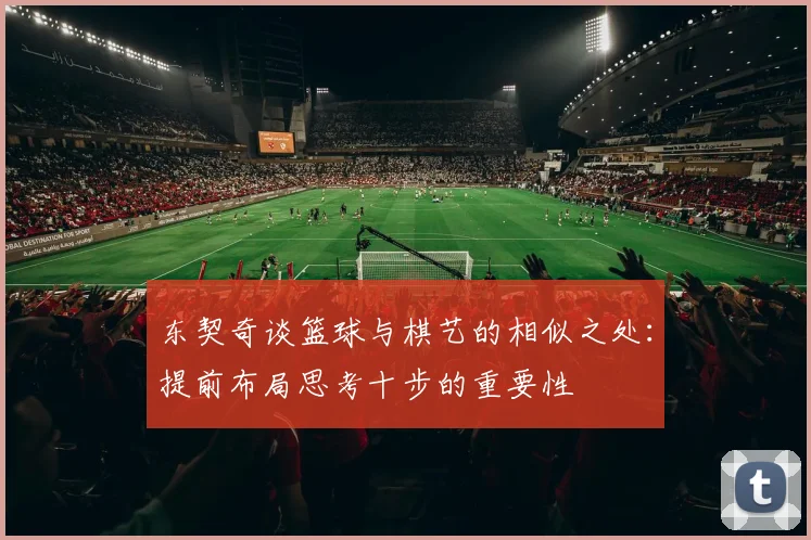 东契奇谈篮球与棋艺的相似之处：提前布局思考十步的重要性