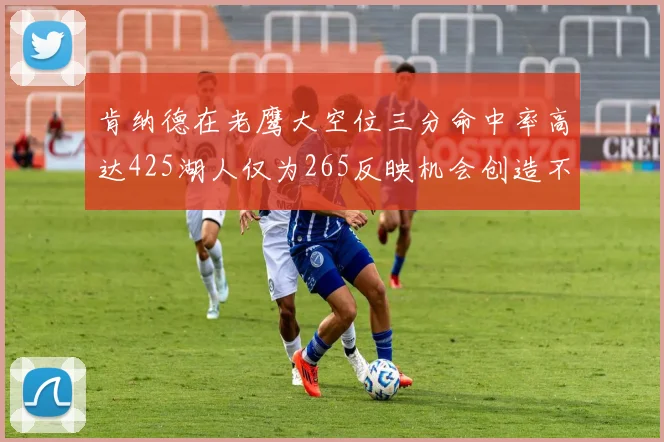 肯纳德在老鹰大空位三分命中率高达425湖人仅为265反映机会创造不足