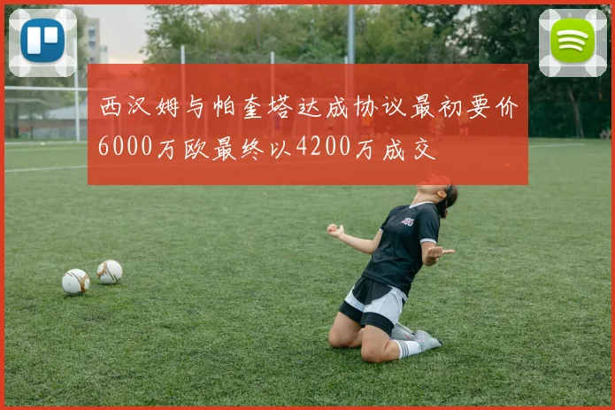 西汉姆与帕奎塔达成协议最初要价6000万欧最终以4200万成交