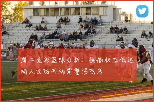 周二竞彩篮球分析：快船状态低迷湖人攻防两端需警惕隐患