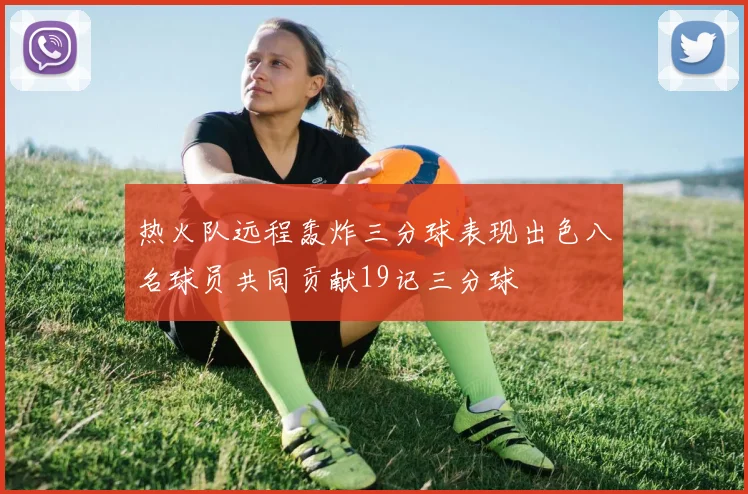 热火队远程轰炸三分球表现出色八名球员共同贡献19记三分球