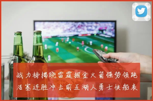 战力榜揭晓雷霆掘金火箭强势领跑活塞连胜冲击前五湖人勇士快船表现不佳