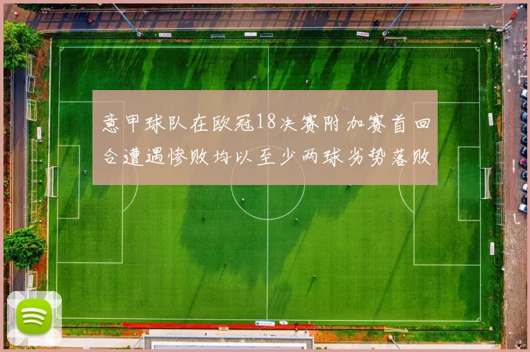 意甲球队在欧冠18决赛附加赛首回合遭遇惨败均以至少两球劣势落败