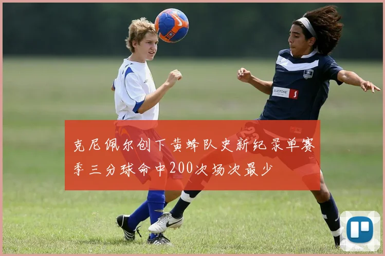 克尼佩尔创下黄蜂队史新纪录单赛季三分球命中200次场次最少