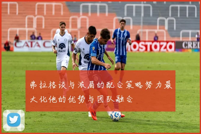 弗拉格谈与浓眉的配合策略努力最大化他的优势与团队融合