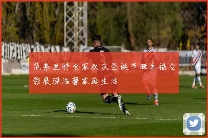 范弗里特全家欢庆圣诞节晒幸福合影展现温馨家庭生活