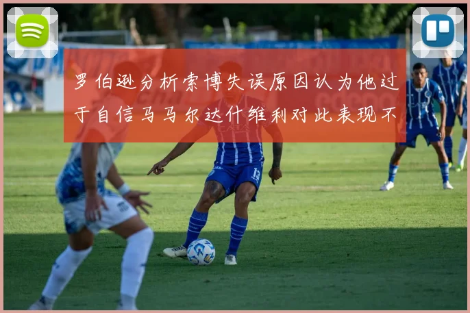 罗伯逊分析索博失误原因认为他过于自信马马尔达什维利对此表现不满