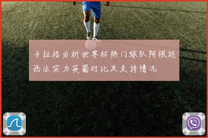 卡拉格分析世界杯热门球队阿根廷西法实力英葡对比及支持情况