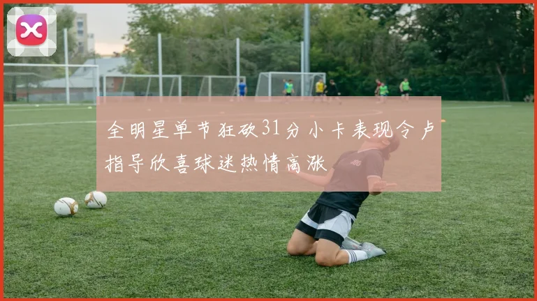 全明星单节狂砍31分小卡表现令卢指导欣喜球迷热情高涨