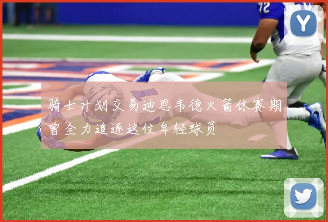 骑士计划交易迪恩韦德火箭休赛期曾全力追逐这位年轻球员