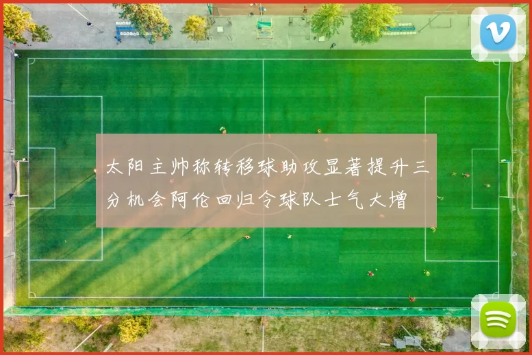 太阳主帅称转移球助攻显著提升三分机会阿伦回归令球队士气大增