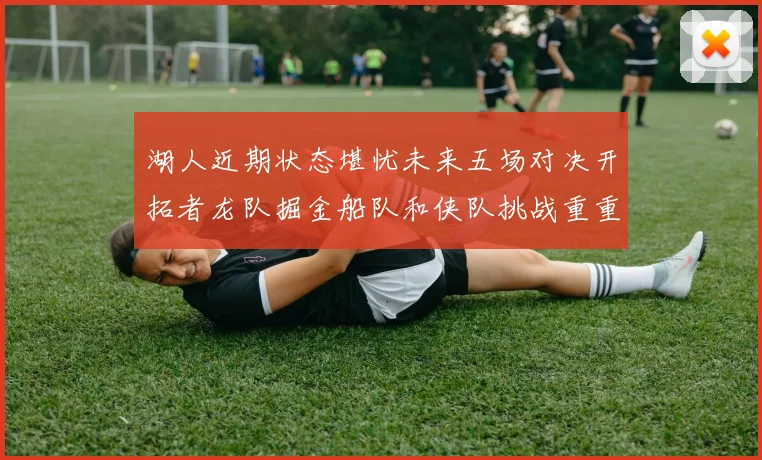 湖人近期状态堪忧未来五场对决开拓者龙队掘金船队和侠队挑战重重