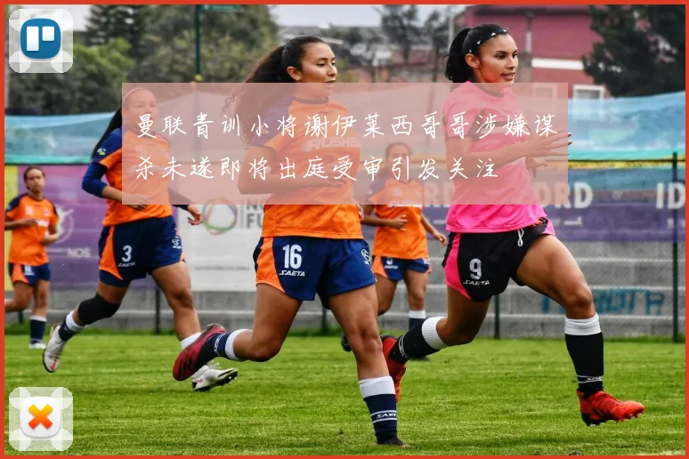 曼联青训小将谢伊莱西哥哥涉嫌谋杀未遂即将出庭受审引发关注