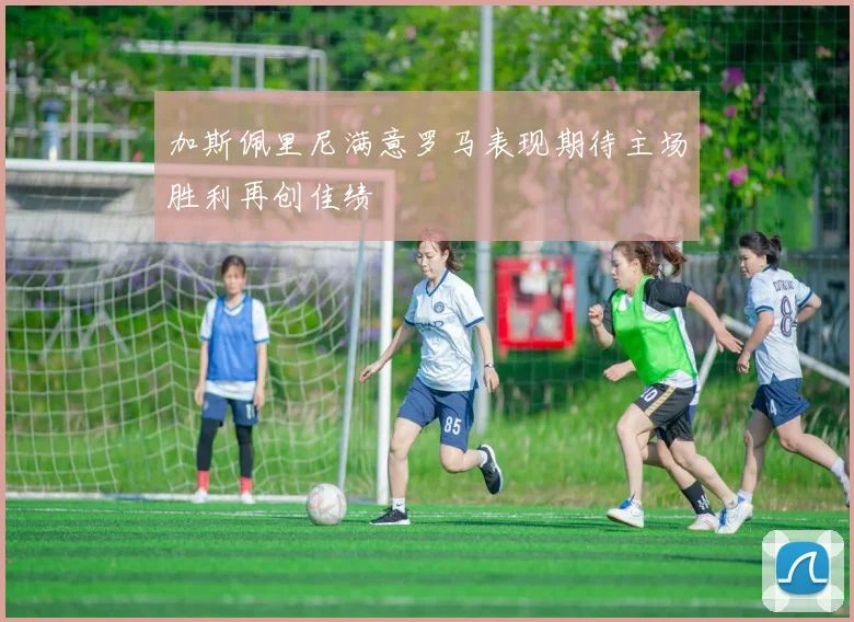 加斯佩里尼满意罗马表现期待主场胜利再创佳绩