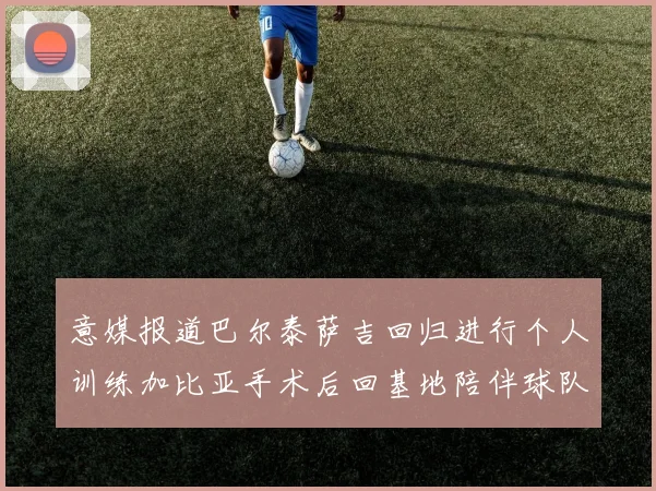 意媒报道巴尔泰萨吉回归进行个人训练加比亚手术后回基地陪伴球队恢复状态
